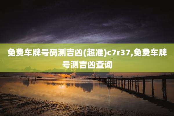 免费车牌号码测吉凶(超准)c7r37,免费车牌号测吉凶查询
