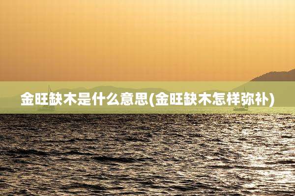金旺缺木是什么意思(金旺缺木怎样弥补)