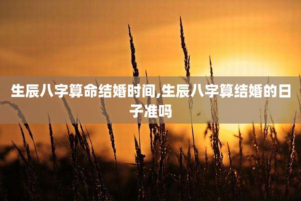 生辰八字算命结婚时间,生辰八字算结婚的日子准吗