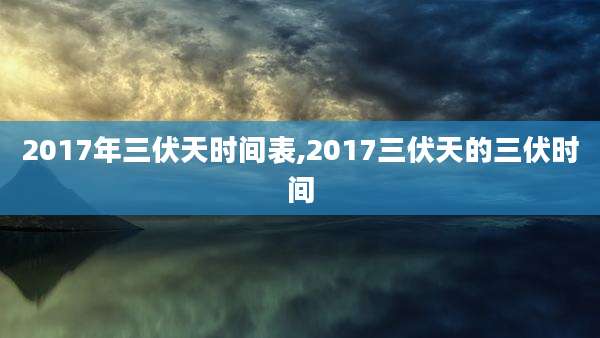 2017年三伏天时间表,2017三伏天的三伏时间