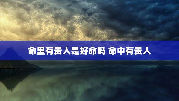 命里有贵人是好命吗 命中有贵人
