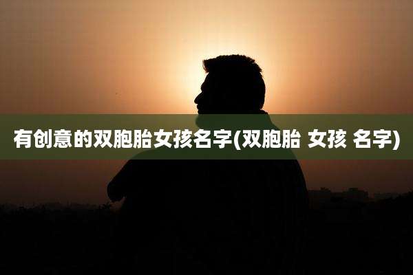 有创意的双胞胎女孩名字(双胞胎 女孩 名字)