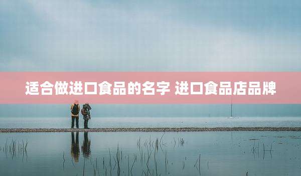 适合做进口食品的名字 进口食品店品牌