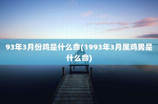 93年3月份鸡是什么命(1993年3月属鸡男是什么命)