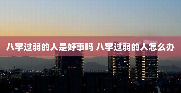 八字过弱的人是好事吗 八字过弱的人怎么办