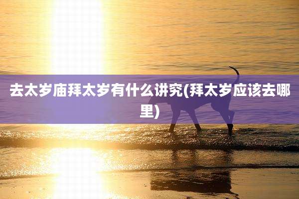去太岁庙拜太岁有什么讲究(拜太岁应该去哪里)