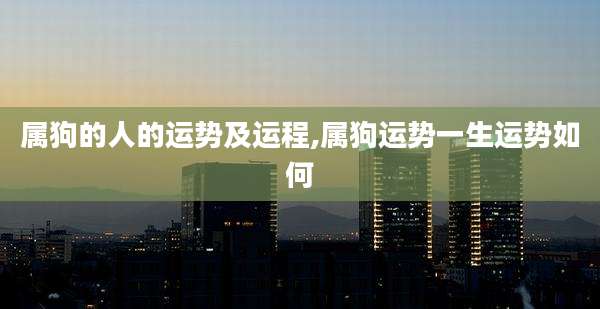 属狗的人的运势及运程,属狗运势一生运势如何