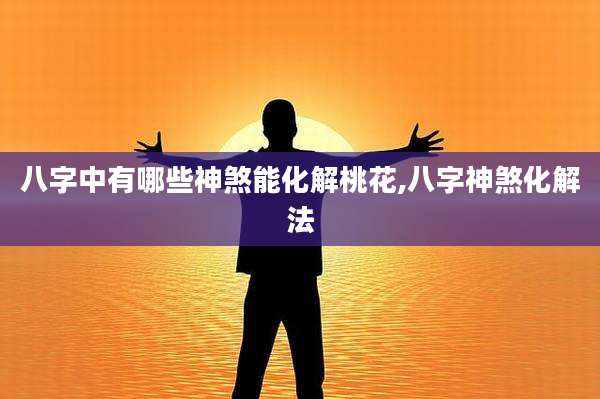 八字中有哪些神煞能化解桃花,八字神煞化解法