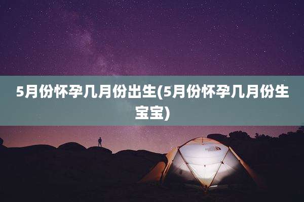 5月份怀孕几月份出生(5月份怀孕几月份生宝宝)
