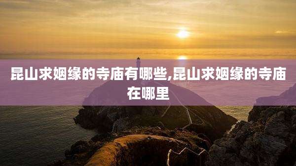 昆山求姻缘的寺庙有哪些,昆山求姻缘的寺庙在哪里
