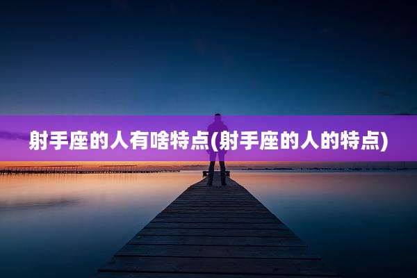 射手座的人有啥特点(射手座的人的特点)