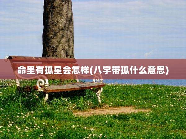 命里有孤星会怎样(八字带孤什么意思)