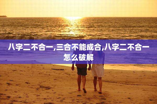 八字二不合一,三合不能成合,八字二不合一怎么破解