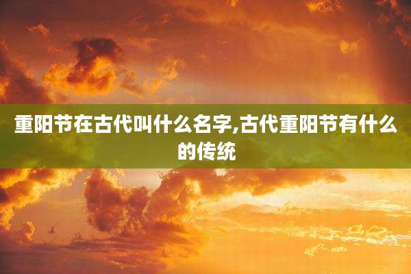 重阳节在古代叫什么名字,古代重阳节有什么的传统