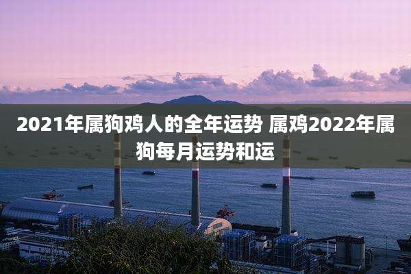 2021年属狗鸡人的全年运势 属鸡2022年属狗每月运势和运