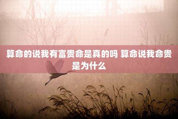 算命的说我有富贵命是真的吗 算命说我命贵是为什么
