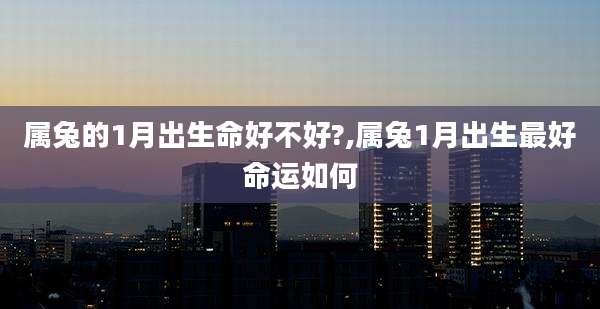 属兔的1月出生命好不好?,属兔1月出生最好命运如何