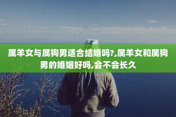 属羊女与属狗男适合结婚吗?,属羊女和属狗男的婚姻好吗,会不会长久