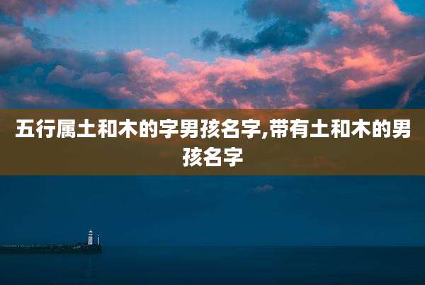 五行属土和木的字男孩名字,带有土和木的男孩名字