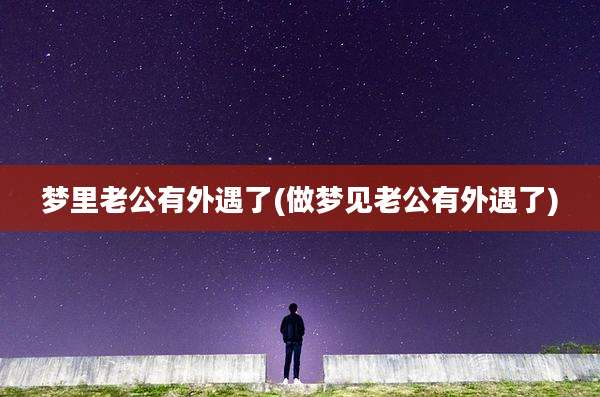梦里老公有外遇了(做梦见老公有外遇了)