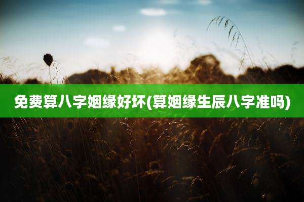 免费算八字姻缘好坏(算姻缘生辰八字准吗)