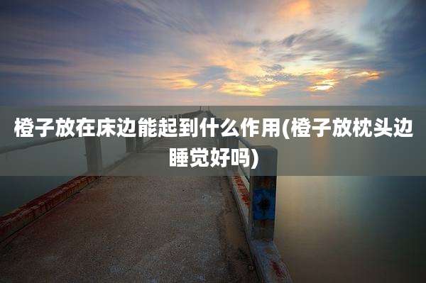 橙子放在床边能起到什么作用(橙子放枕头边睡觉好吗)