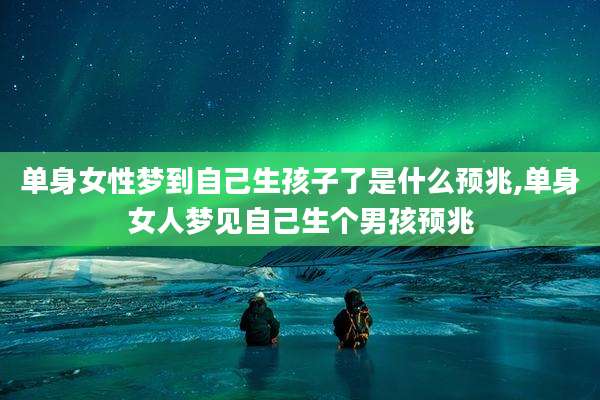 单身女性梦到自己生孩子了是什么预兆,单身女人梦见自己生个男孩预兆