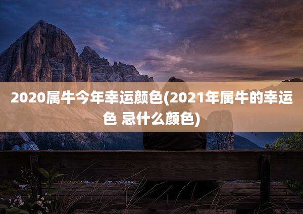 2020属牛今年幸运颜色(2021年属牛的幸运色 忌什么颜色)