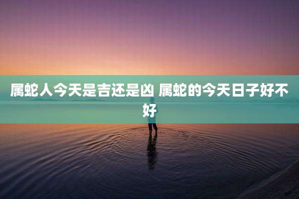 属蛇人今天是吉还是凶 属蛇的今天日子好不好