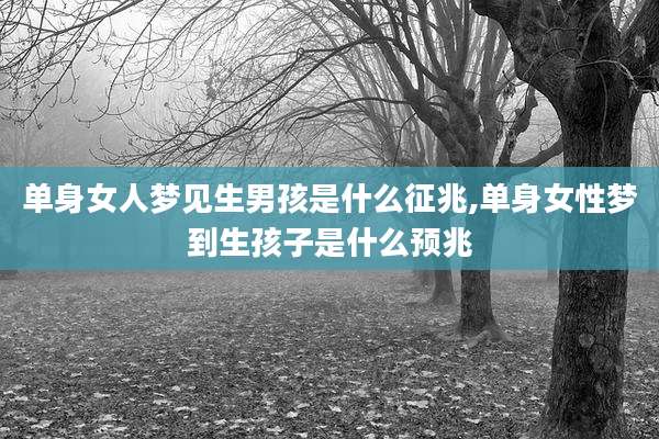 单身女人梦见生男孩是什么征兆,单身女性梦到生孩子是什么预兆