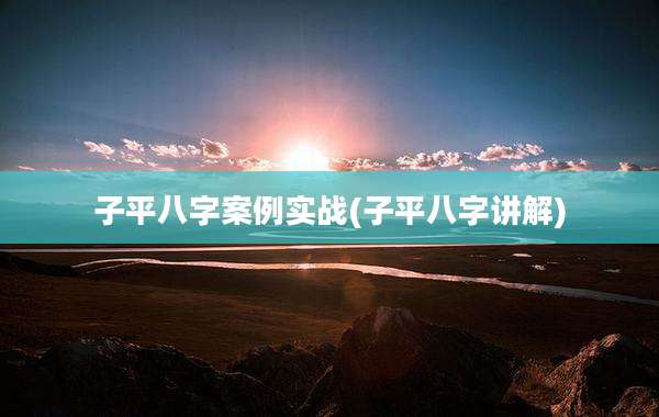 子平八字案例实战(子平八字讲解)