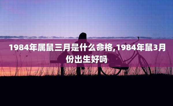 1984年属鼠三月是什么命格,1984年鼠3月份出生好吗