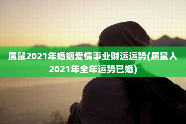 属鼠2021年婚姻爱情事业财运运势(属鼠人2021年全年运势已婚)