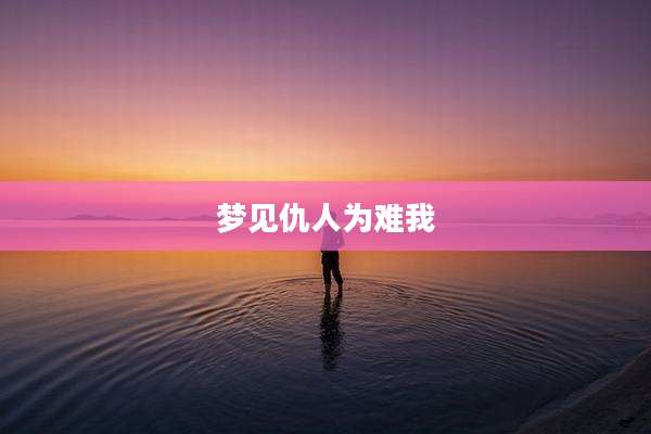 梦见仇人为难我