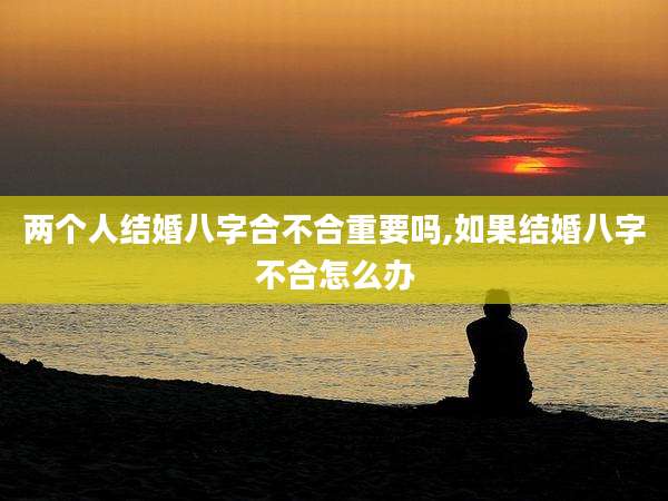 两个人结婚八字合不合重要吗,如果结婚八字不合怎么办