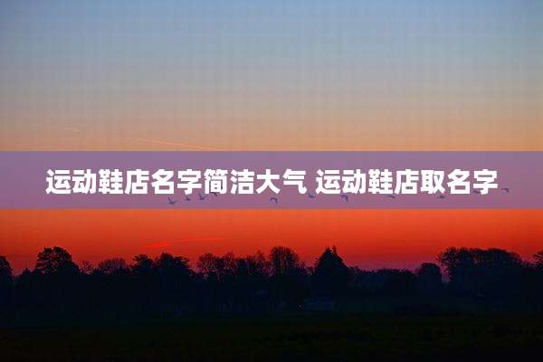 运动鞋店名字简洁大气 运动鞋店取名字