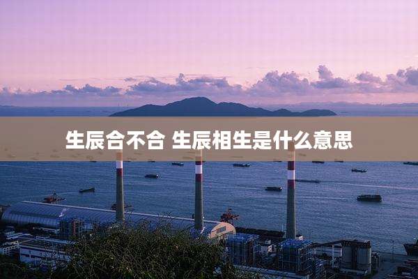 生辰合不合 生辰相生是什么意思