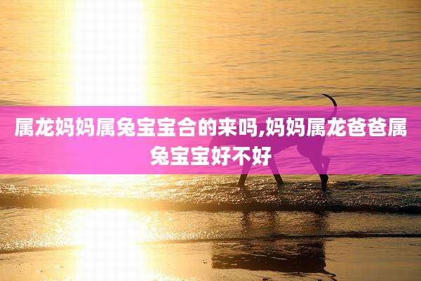属龙妈妈属兔宝宝合的来吗,妈妈属龙爸爸属兔宝宝好不好