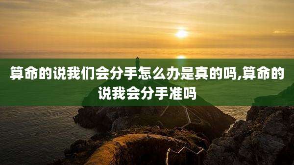 算命的说我们会分手怎么办是真的吗,算命的说我会分手准吗