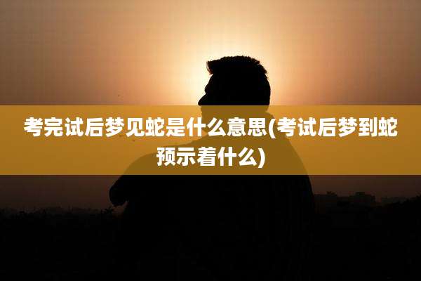 考完试后梦见蛇是什么意思(考试后梦到蛇预示着什么)
