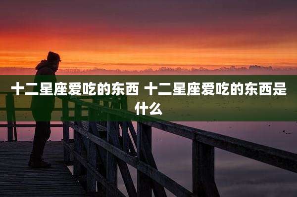 十二星座爱吃的东西 十二星座爱吃的东西是什么