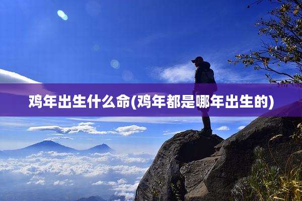 鸡年出生什么命(鸡年都是哪年出生的)