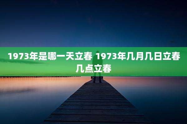 1973年是哪一天立春 1973年几月几日立春几点立春