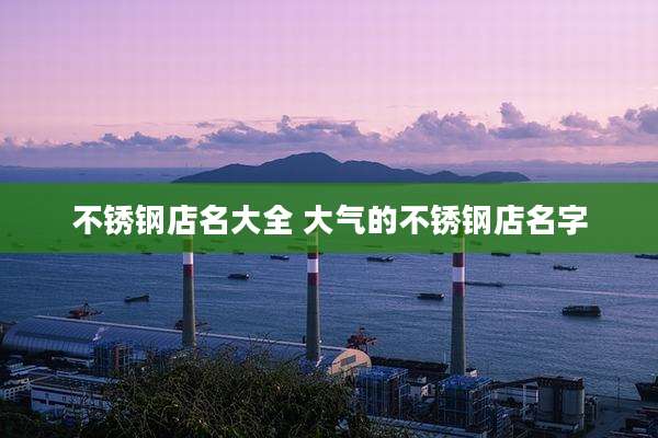 不锈钢店名大全 大气的不锈钢店名字