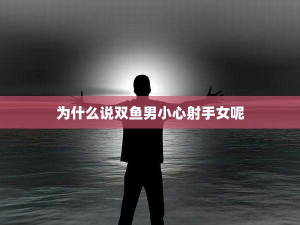 为什么说双鱼男小心射手女呢