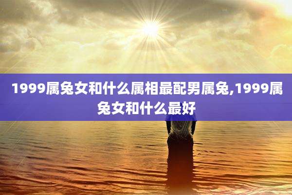 1999属兔女和什么属相最配男属兔,1999属兔女和什么最好