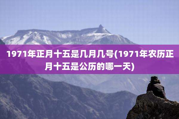 1971年正月十五是几月几号(1971年农历正月十五是公历的哪一天)