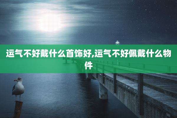 运气不好戴什么首饰好,运气不好佩戴什么物件
