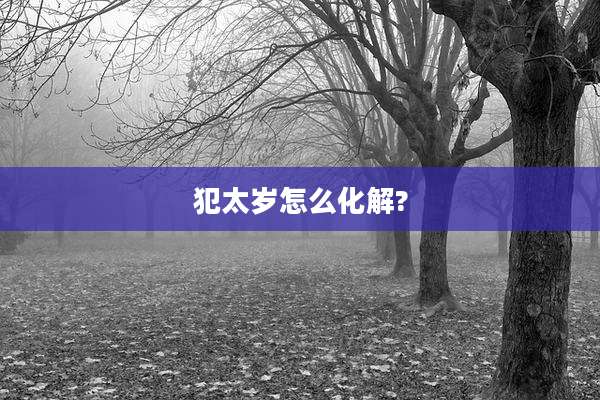 犯太岁怎么化解?