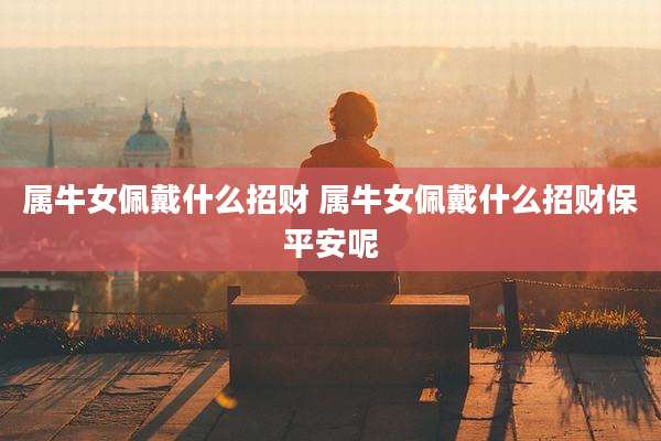 属牛女佩戴什么招财 属牛女佩戴什么招财保平安呢